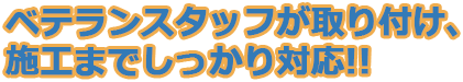 ベテランスタッフが取り付け、施工までしっかり対応